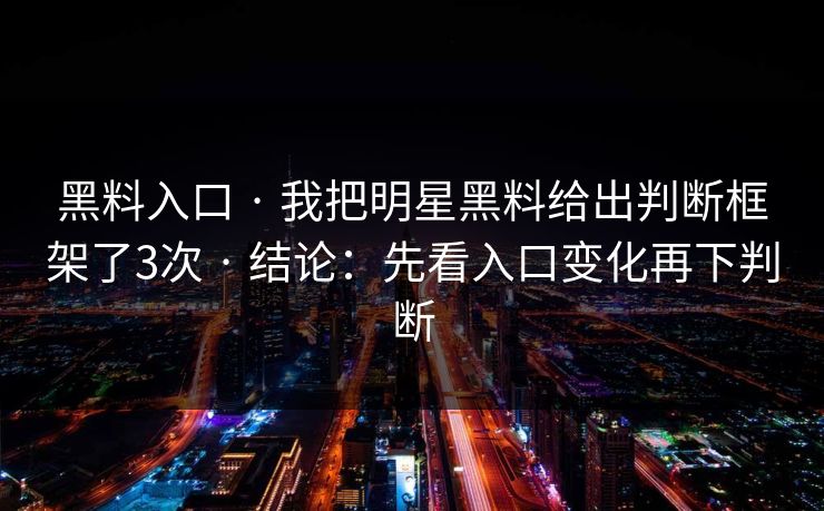 黑料入口 · 我把明星黑料给出判断框架了3次 · 结论：先看入口变化再下判断